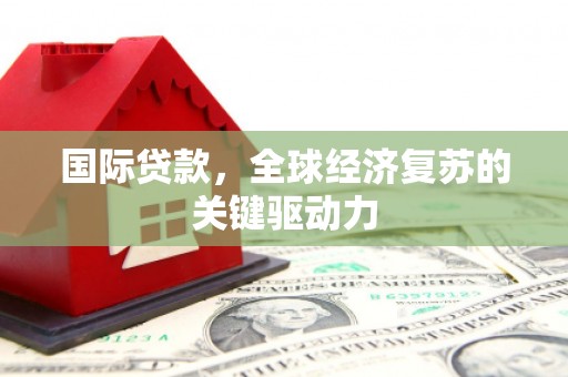 循化国际贷款，全球经济复苏的关键驱动力