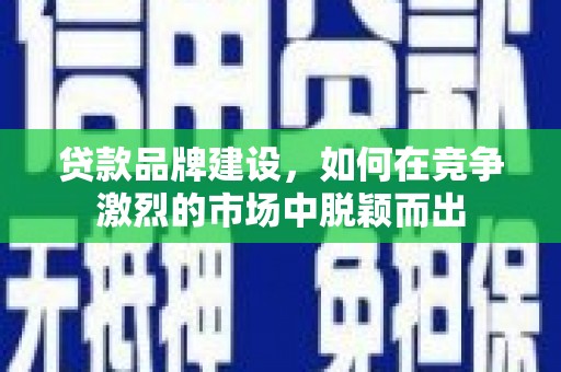 循化贷款品牌建设，如何在竞争激烈的市场中脱颖而出