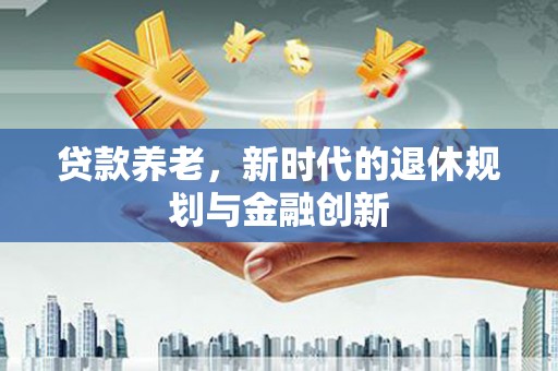 循化贷款养老，新时代的退休规划与金融创新