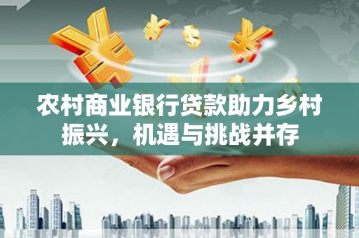 循化农村商业银行贷款助力乡村振兴，机遇与挑战并存