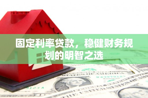 循化固定利率贷款，稳健财务规划的明智之选