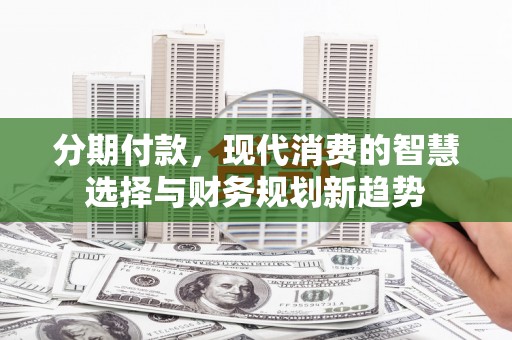 循化分期付款，现代消费的智慧选择与财务规划新趋势