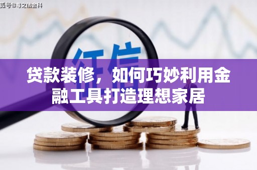 循化贷款装修，如何巧妙利用金融工具打造理想家居