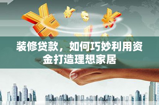循化装修贷款，如何巧妙利用资金打造理想家居