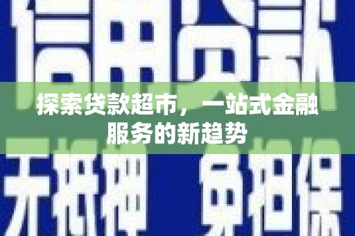 循化探索贷款超市，一站式金融服务的新趋势