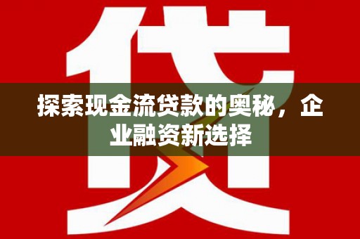 循化探索现金流贷款的奥秘，企业融资新选择