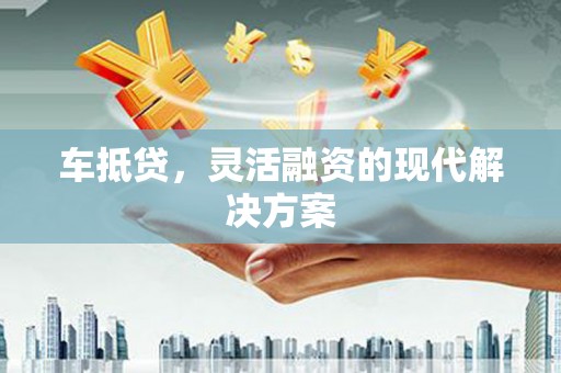 循化车抵贷，灵活融资的现代解决方案
