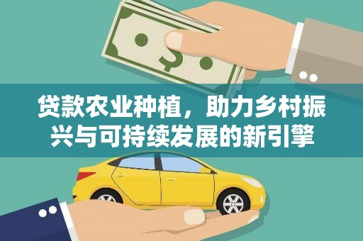 循化贷款农业种植，助力乡村振兴与可持续发展的新引擎
