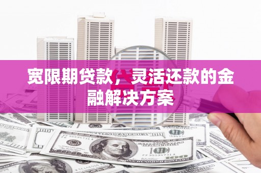循化宽限期贷款，灵活还款的金融解决方案