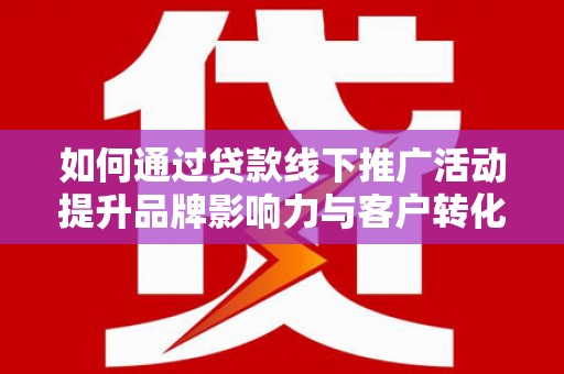 循化如何通过贷款线下推广活动提升品牌影响力与客户转化率