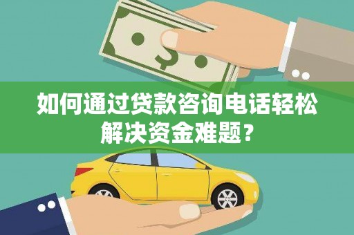 循化如何通过贷款咨询电话轻松解决资金难题？
