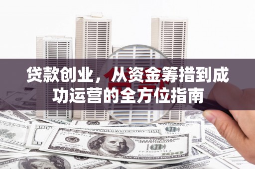 循化贷款创业，从资金筹措到成功运营的全方位指南