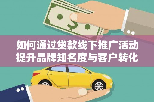 循化如何通过贷款线下推广活动提升品牌知名度与客户转化率