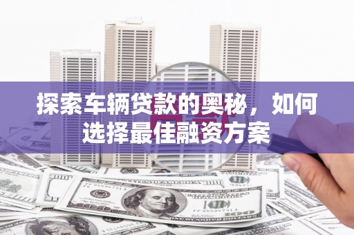 循化探索车辆贷款的奥秘，如何选择最佳融资方案