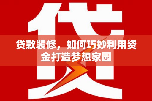 循化贷款装修，如何巧妙利用资金打造梦想家园