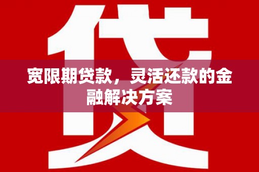 循化宽限期贷款，灵活还款的金融解决方案