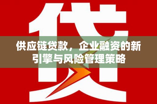 循化供应链贷款，企业融资的新引擎与风险管理策略