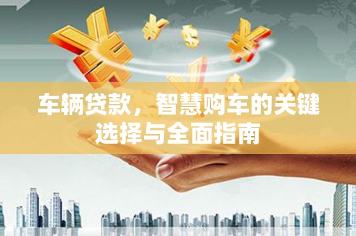 循化车辆贷款，智慧购车的关键选择与全面指南