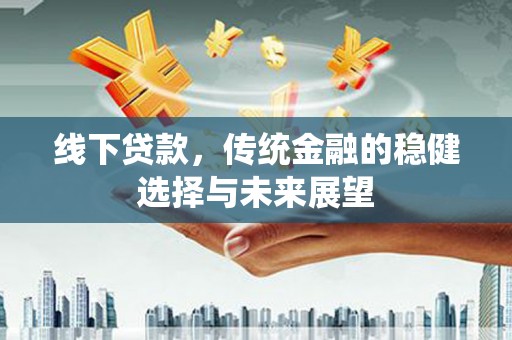 循化线下贷款，传统金融的稳健选择与未来展望