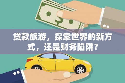 循化贷款旅游，探索世界的新方式，还是财务陷阱？