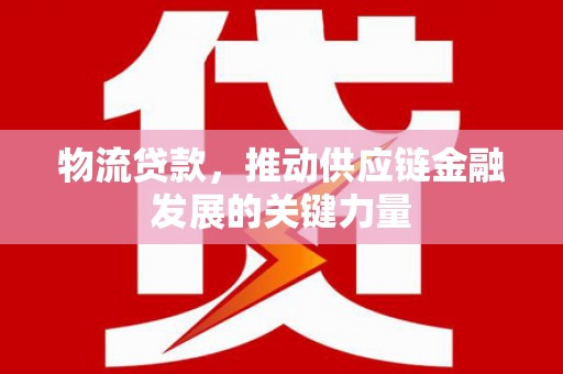 循化物流贷款，推动供应链金融发展的关键力量