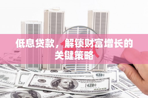 循化低息贷款，解锁财富增长的关键策略