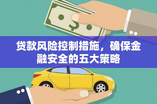 循化贷款风险控制措施，确保金融安全的五大策略