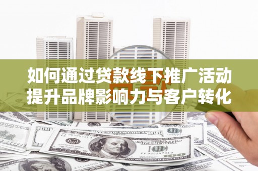 循化如何通过贷款线下推广活动提升品牌影响力与客户转化率
