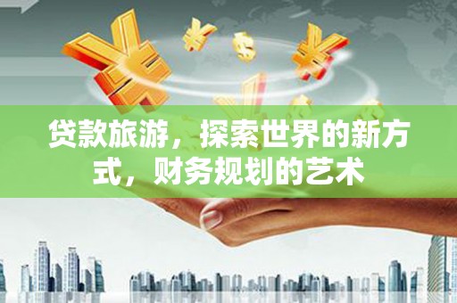 循化贷款旅游，探索世界的新方式，财务规划的艺术