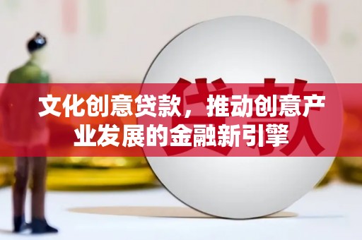 循化文化创意贷款，推动创意产业发展的金融新引擎