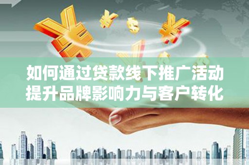 循化如何通过贷款线下推广活动提升品牌影响力与客户转化率