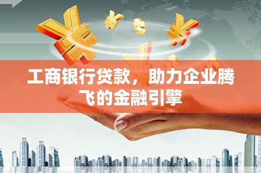 循化工商银行贷款，助力企业腾飞的金融引擎