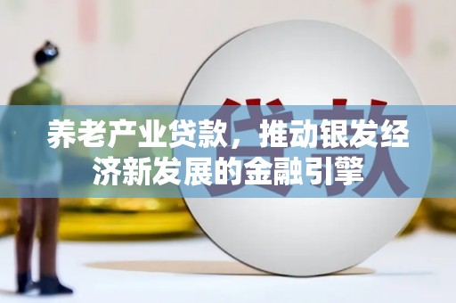 循化养老产业贷款，推动银发经济新发展的金融引擎