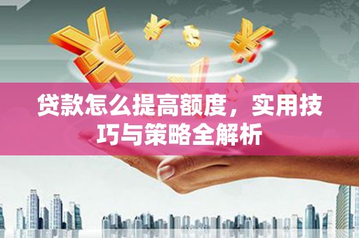 循化贷款怎么提高额度，实用技巧与策略全解析