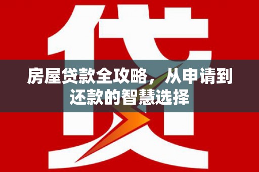 循化房屋贷款全攻略，从申请到还款的智慧选择