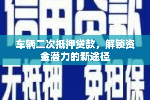 循化车辆二次抵押贷款，解锁资金潜力的新途径