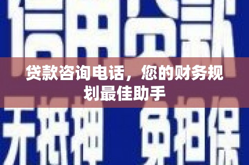 循化贷款咨询电话，您的财务规划最佳助手