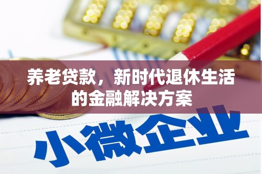 循化养老贷款，新时代退休生活的金融解决方案
