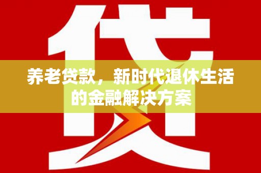循化养老贷款，新时代退休生活的金融解决方案