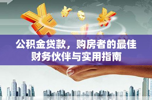 循化公积金贷款，购房者的最佳财务伙伴与实用指南