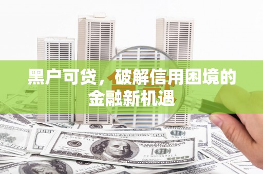 循化黑户可贷，破解信用困境的金融新机遇