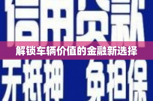 循化解锁车辆价值的金融新选择