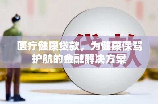 循化医疗健康贷款，为健康保驾护航的金融解决方案