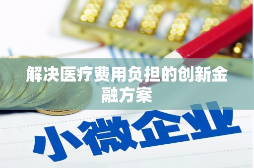 循化解决医疗费用负担的创新金融方案