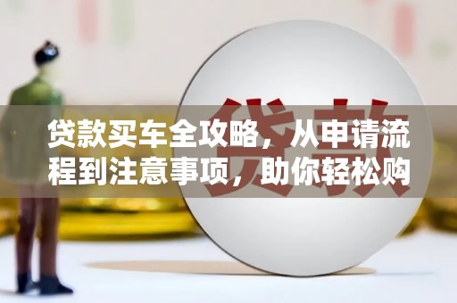 循化贷款买车全攻略，从申请流程到注意事项，助你轻松购车