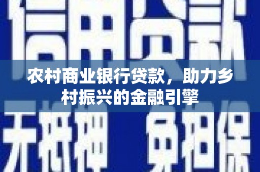 循化农村商业银行贷款，助力乡村振兴的金融引擎