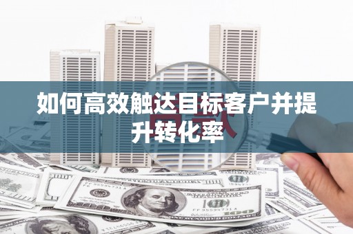 循化如何高效触达目标客户并提升转化率