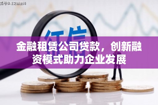 循化金融租赁公司贷款，创新融资模式助力企业发展