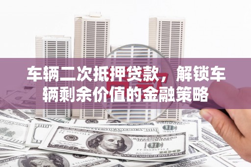 循化车辆二次抵押贷款，解锁车辆剩余价值的金融策略