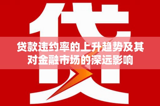 循化贷款违约率的上升趋势及其对金融市场的深远影响